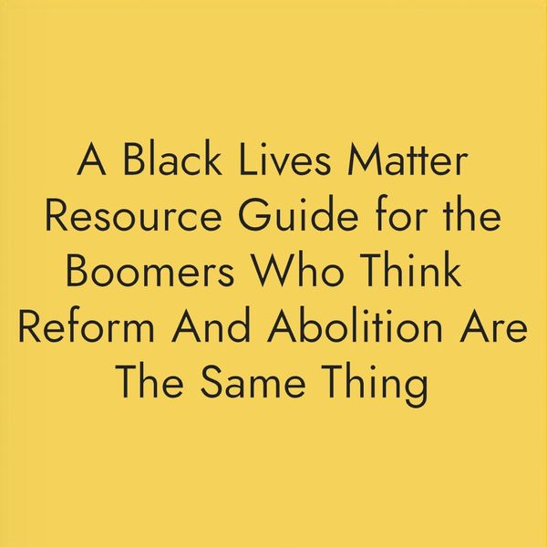 A Black Lives Matter Resource Guide for the Boomers Who Think Reform And Abolition Are The Same Thing